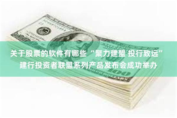 关于股票的软件有哪些 “聚力建盟 投行致远” 建行投资者联盟系列产品发布会成功举办