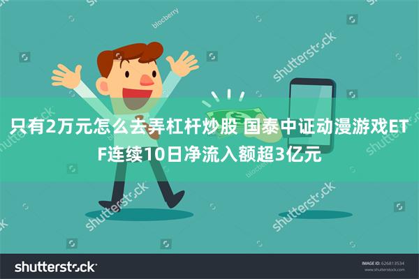 只有2万元怎么去弄杠杆炒股 国泰中证动漫游戏ETF连续10日净流入额超3亿元