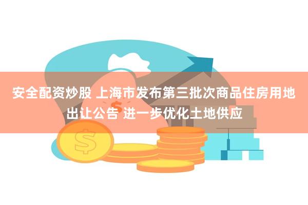 安全配资炒股 上海市发布第三批次商品住房用地出让公告 进一步优化土地供应