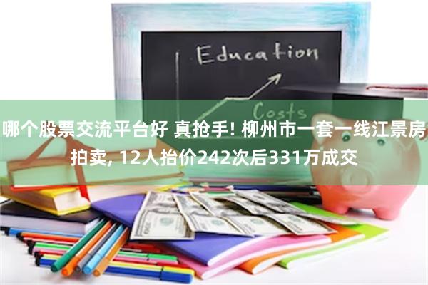哪个股票交流平台好 真抢手! 柳州市一套一线江景房拍卖, 12人抬价242次后331万成交