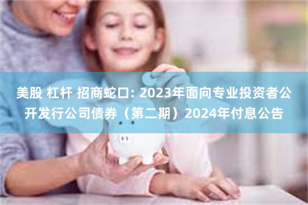 美股 杠杆 招商蛇口: 2023年面向专业投资者公开发行公司债券(第二期)2024年付息公告