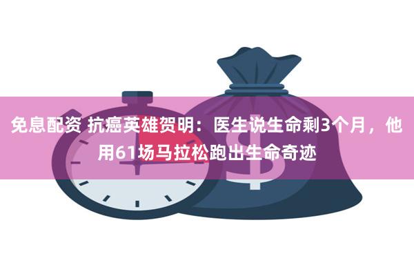 免息配资 抗癌英雄贺明：医生说生命剩3个月，他用61场马拉松跑出生命奇迹
