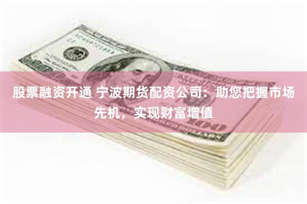 股票融资开通 宁波期货配资公司：助您把握市场先机，实现财富增值