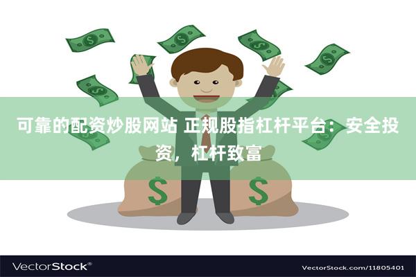 可靠的配资炒股网站 正规股指杠杆平台：安全投资，杠杆致富