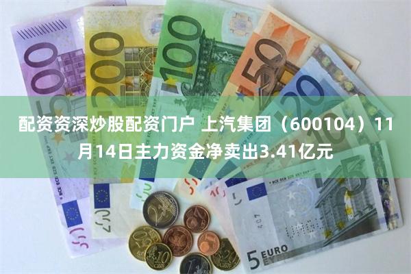配资资深炒股配资门户 上汽集团（600104）11月14日主力资金净卖出3.41亿元