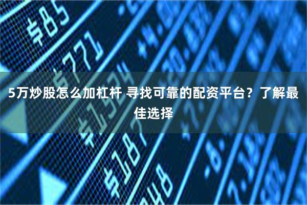 5万炒股怎么加杠杆 寻找可靠的配资平台？了解最佳选择