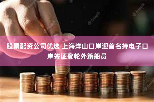 股票配资公司优选 上海洋山口岸迎首名持电子口岸签证登轮外籍船员