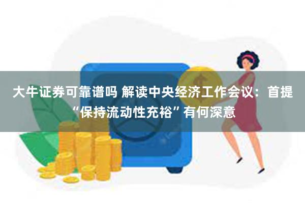 大牛证券可靠谱吗 解读中央经济工作会议：首提“保持流动性充裕”有何深意