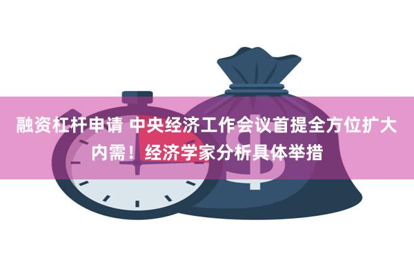 融资杠杆申请 中央经济工作会议首提全方位扩大内需！经济学家分析具体举措