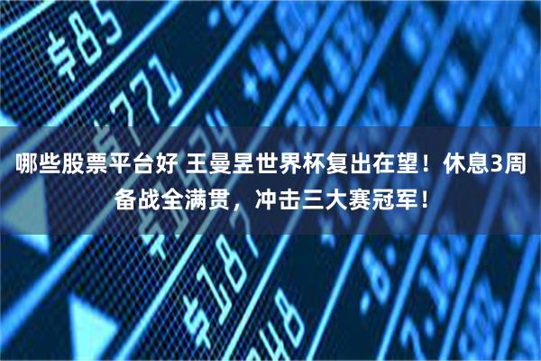 哪些股票平台好 王曼昱世界杯复出在望！休息3周备战全满贯，冲击三大赛冠军！