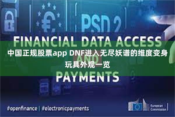 中国正规股票app DNF进入无尽妖谱的维度变身玩具外观一览
