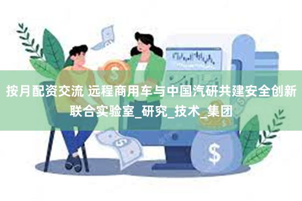 按月配资交流 远程商用车与中国汽研共建安全创新联合实验室_研究_技术_集团