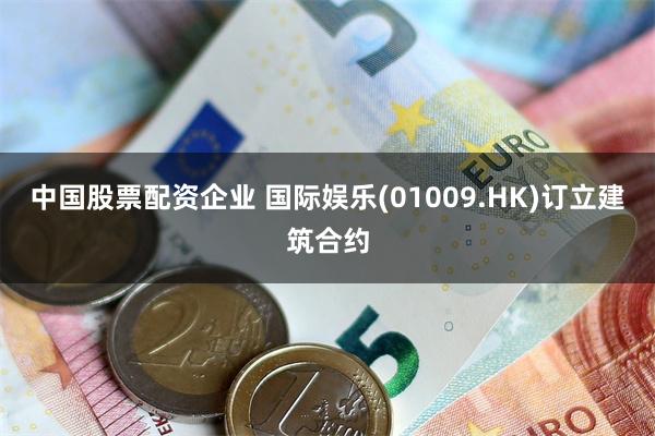 中国股票配资企业 国际娱乐(01009.HK)订立建筑合约