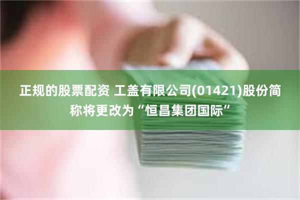 正规的股票配资 工盖有限公司(01421)股份简称将更改为“恒昌集团国际”