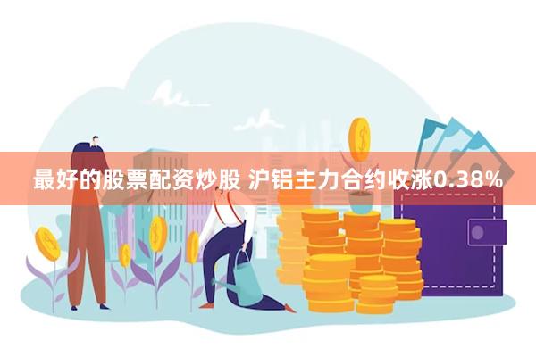 最好的股票配资炒股 沪铝主力合约收涨0.38%