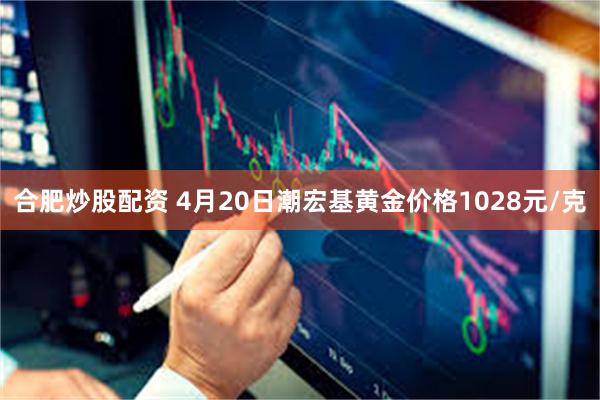 合肥炒股配资 4月20日潮宏基黄金价格1028元/克