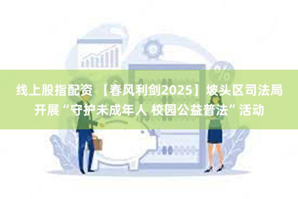 线上股指配资 【春风利剑2025】坡头区司法局开展“守护未成年人 校园公益普法”活动