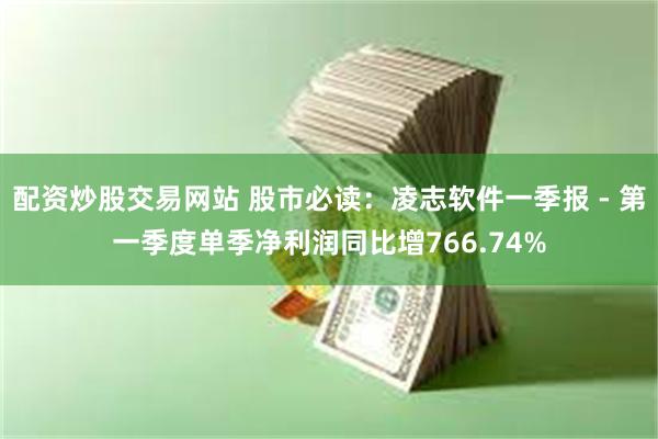 配资炒股交易网站 股市必读：凌志软件一季报 - 第一季度单季净利润同比增766.74%