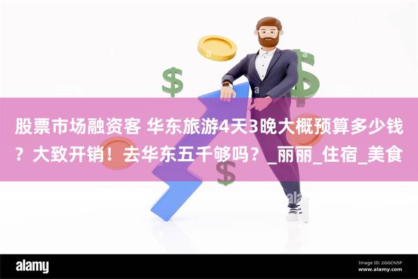 股票市场融资客 华东旅游4天3晚大概预算多少钱？大致开销！去华东五千够吗？_丽丽_住宿_美食