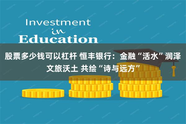 股票多少钱可以杠杆 恒丰银行：金融“活水”润泽文旅沃土 共绘“诗与远方”