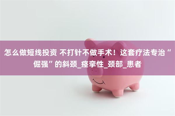 怎么做短线投资 不打针不做手术！这套疗法专治“倔强”的斜颈_痉挛性_颈部_患者