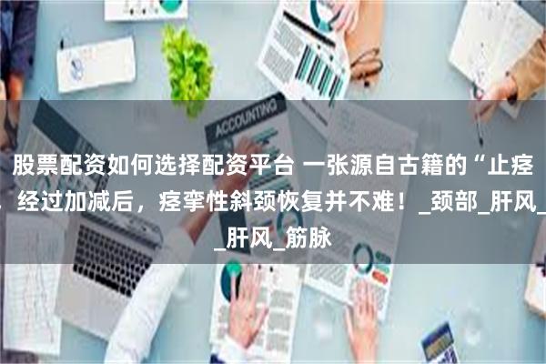 股票配资如何选择配资平台 一张源自古籍的“止痉方”，经过加减后，痉挛性斜颈恢复并不难！_颈部_肝风_筋脉