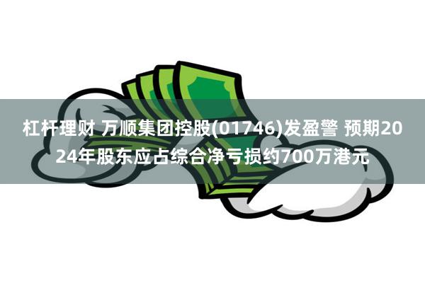 杠杆理财 万顺集团控股(01746)发盈警 预期2024年股东应占综合净亏损约700万港元