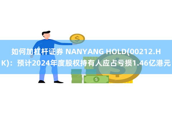 如何加杠杆证券 NANYANG HOLD(00212.HK)：预计2024年度股权持有人应占亏损1.46亿港元