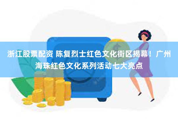 浙江股票配资 陈复烈士红色文化街区揭幕！广州海珠红色文化系列活动七大亮点