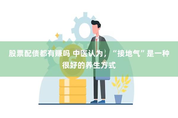 股票配债都有赚吗 中医认为，“接地气”是一种很好的养生方式