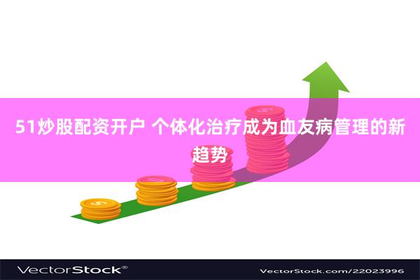 51炒股配资开户 个体化治疗成为血友病管理的新趋势