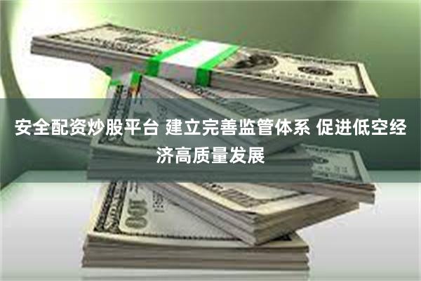 安全配资炒股平台 建立完善监管体系 促进低空经济高质量发展
