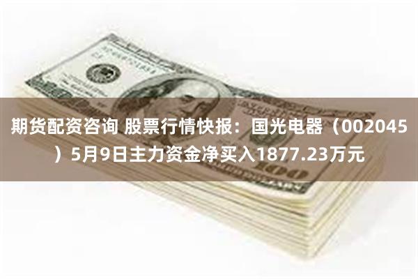 期货配资咨询 股票行情快报：国光电器（002045）5月9日主力资金净买入1877.23万元