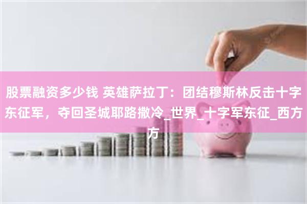 股票融资多少钱 英雄萨拉丁：团结穆斯林反击十字东征军，夺回圣城耶路撒冷_世界_十字军东征_西方