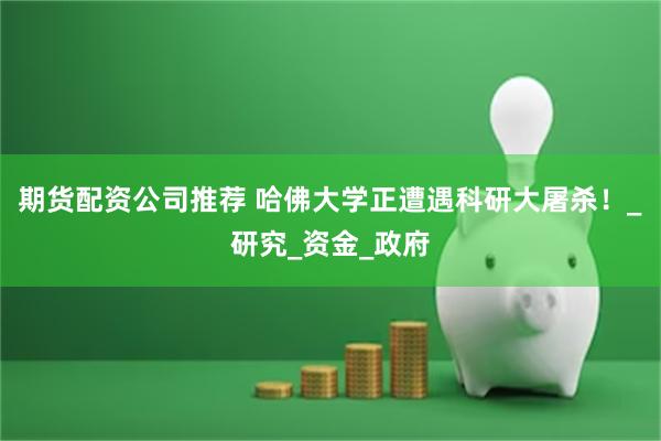 期货配资公司推荐 哈佛大学正遭遇科研大屠杀！_研究_资金_政府