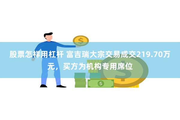 股票怎样用杠杆 富吉瑞大宗交易成交219.70万元，买方为机构专用席位