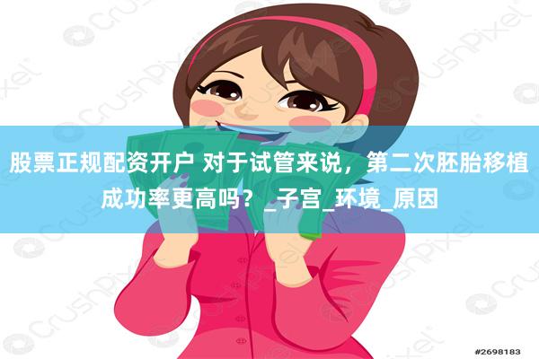 股票正规配资开户 对于试管来说，第二次胚胎移植成功率更高吗？_子宫_环境_原因