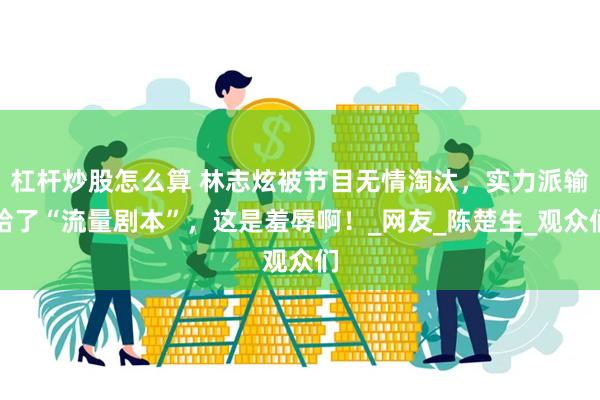 杠杆炒股怎么算 林志炫被节目无情淘汰，实力派输给了“流量剧本”，这是羞辱啊！_网友_陈楚生_观众们