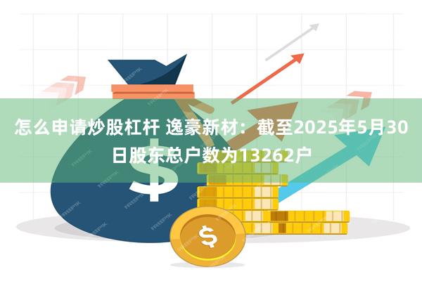 怎么申请炒股杠杆 逸豪新材：截至2025年5月30日股东总户数为13262户