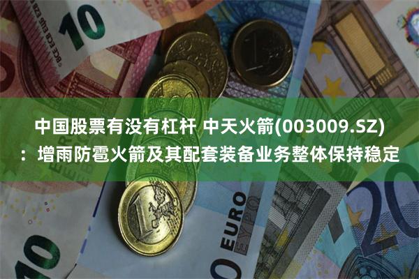 中国股票有没有杠杆 中天火箭(003009.SZ)：增雨防雹火箭及其配套装备业务整体保持稳定