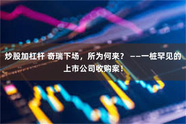 炒股加杠杆 奇瑞下场，所为何来？ ——一桩罕见的上市公司收购案！