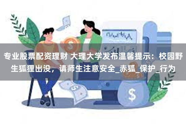 专业股票配资理财 大理大学发布温馨提示：校园野生狐狸出没，请师生注意安全_赤狐_保护_行为