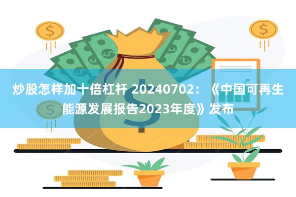 炒股怎样加十倍杠杆 20240702：《中国可再生能源发展报告2023年度》发布