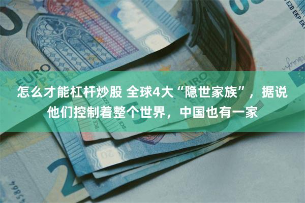 怎么才能杠杆炒股 全球4大“隐世家族”，据说他们控制着整个世界，中国也有一家